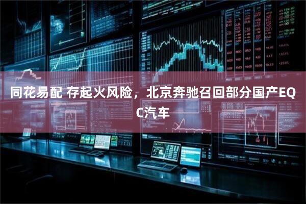 同花易配 存起火风险，北京奔驰召回部分国产EQC汽车