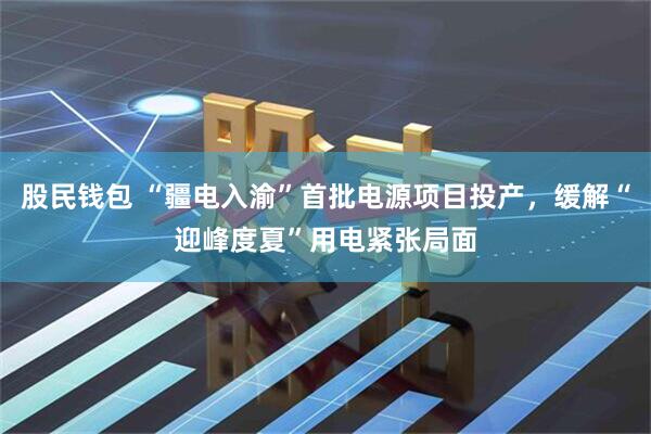 股民钱包 “疆电入渝”首批电源项目投产，缓解“迎峰度夏”用电紧张局面