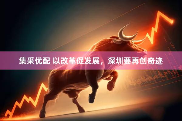 集采优配 以改革促发展，深圳要再创奇迹