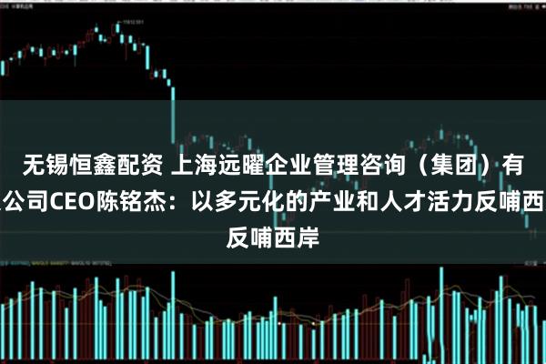 无锡恒鑫配资 上海远曜企业管理咨询（集团）有限公司CEO陈铭杰：以多元化的产业和人才活力反哺西岸