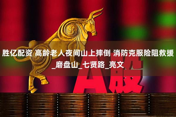 胜亿配资 高龄老人夜间山上摔倒 消防克服险阻救援_磨盘山_七贤路_亮文