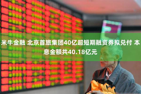 米牛金融 北京首旅集团40亿超短期融资券拟兑付 本息金额共40.18亿元