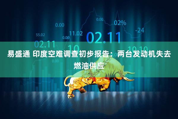 易盛通 印度空难调查初步报告：两台发动机失去燃油供应