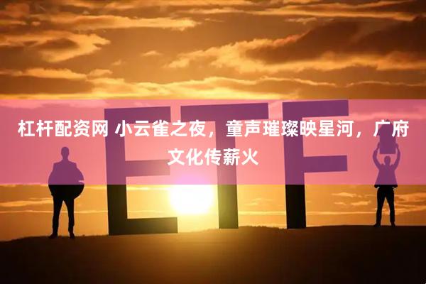 杠杆配资网 小云雀之夜，童声璀璨映星河，广府文化传薪火