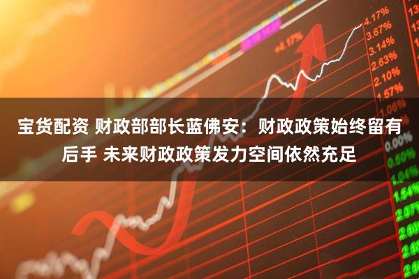 宝货配资 财政部部长蓝佛安：财政政策始终留有后手 未来财政政策发力空间依然充足