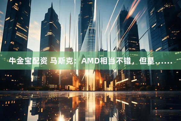 牛金宝配资 马斯克：AMD相当不错，但是……