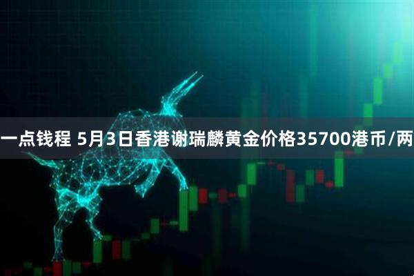 一点钱程 5月3日香港谢瑞麟黄金价格35700港币/两