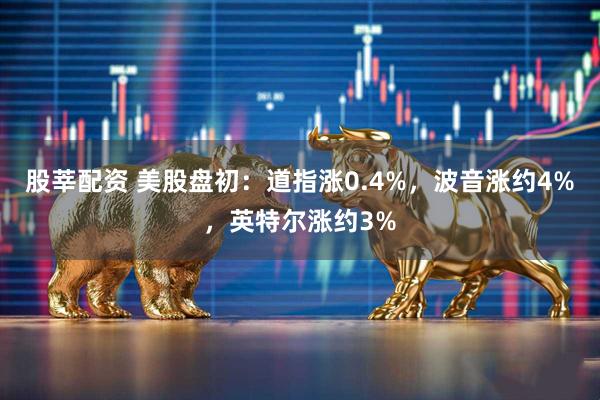 股莘配资 美股盘初：道指涨0.4%，波音涨约4%，英特尔涨约3%