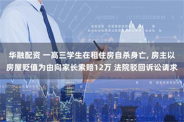 华融配资 一高三学生在租住房自杀身亡, 房主以房屋贬值为由向家长索赔12万 法院驳回诉讼请求