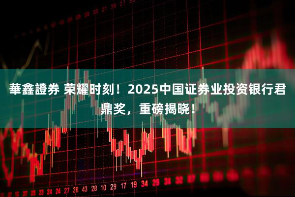 華鑫證券 荣耀时刻！2025中国证券业投资银行君鼎奖，重磅揭晓！