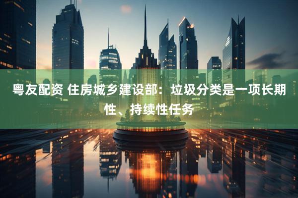 粤友配资 住房城乡建设部：垃圾分类是一项长期性、持续性任务