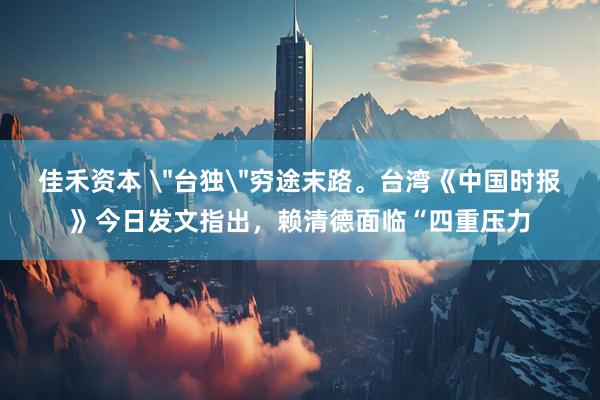 佳禾资本 ＂台独＂穷途末路。台湾《中国时报》今日发文指出，赖清德面临“四重压力