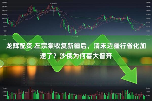龙辉配资 左宗棠收复新疆后，清末边疆行省化加速了？沙俄为何喜大普奔